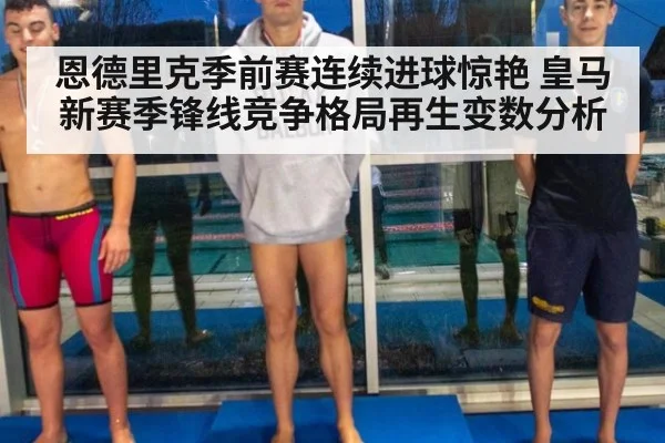 恩德里克季前赛连续进球惊艳 皇马新赛季锋线竞争格局再生变数分析