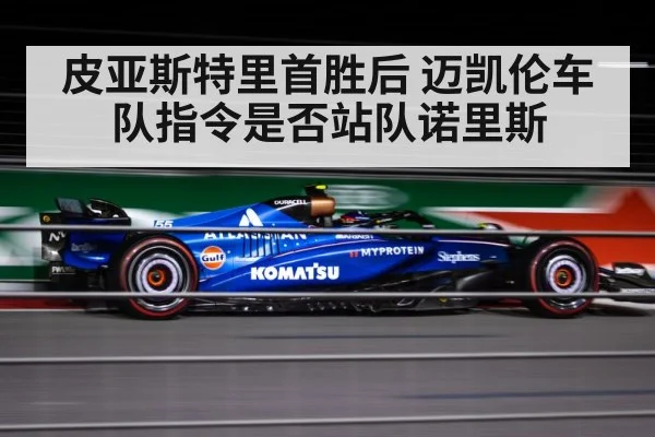 皮亚斯特里首胜后 迈凯伦车队指令是否站队诺里斯