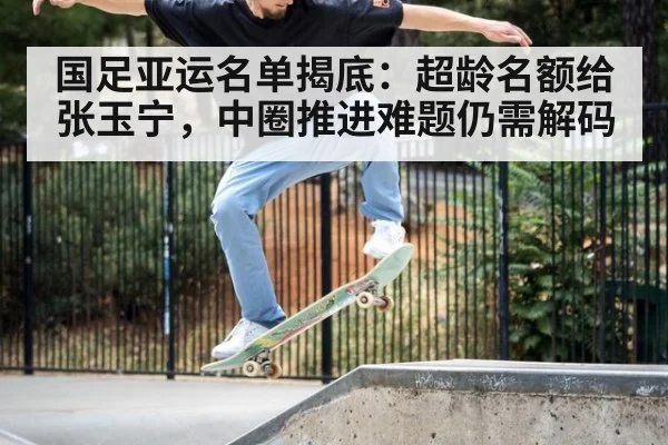 国足亚运名单揭底：超龄名额给张玉宁，中圈推进难题仍需解码