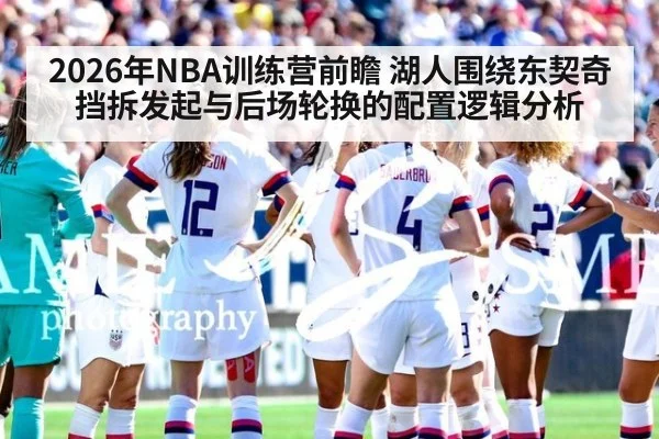 2026年NBA训练营前瞻 湖人围绕东契奇挡拆发起与后场轮换的配置逻辑分析