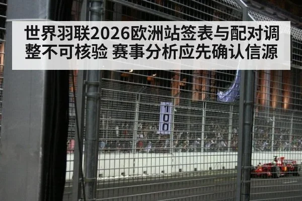 世界羽联2026欧洲站签表与配对调整不可核验 赛事分析应先确认信源