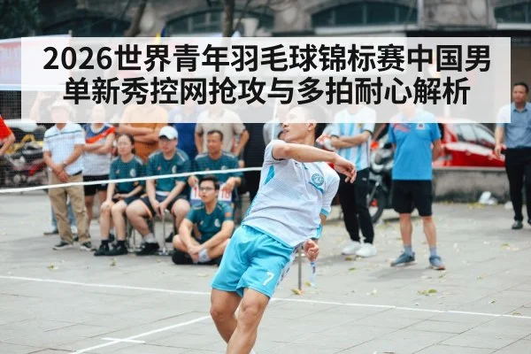 2026世界青年羽毛球锦标赛中国男单新秀控网抢攻与多拍耐心解析
