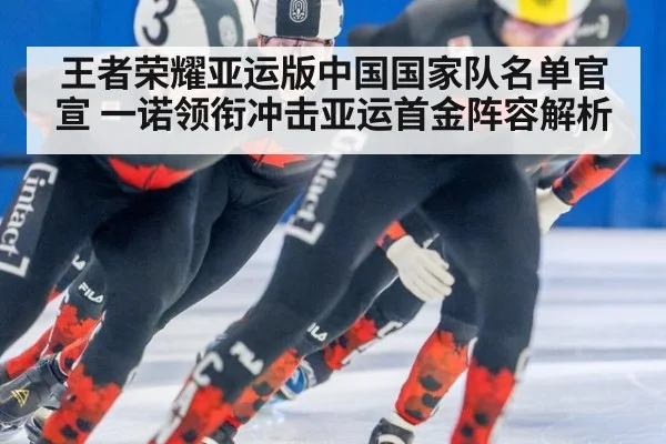 王者荣耀亚运版中国国家队名单官宣 一诺领衔冲击亚运首金阵容解析